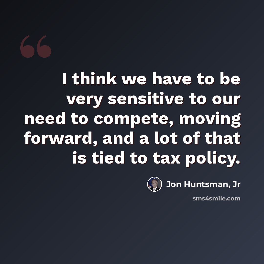 “I think we have to be very sensitive to our need to compete, moving forward, and a lot of that is tied to tax policy.” quote by Jon Huntsman, Jr