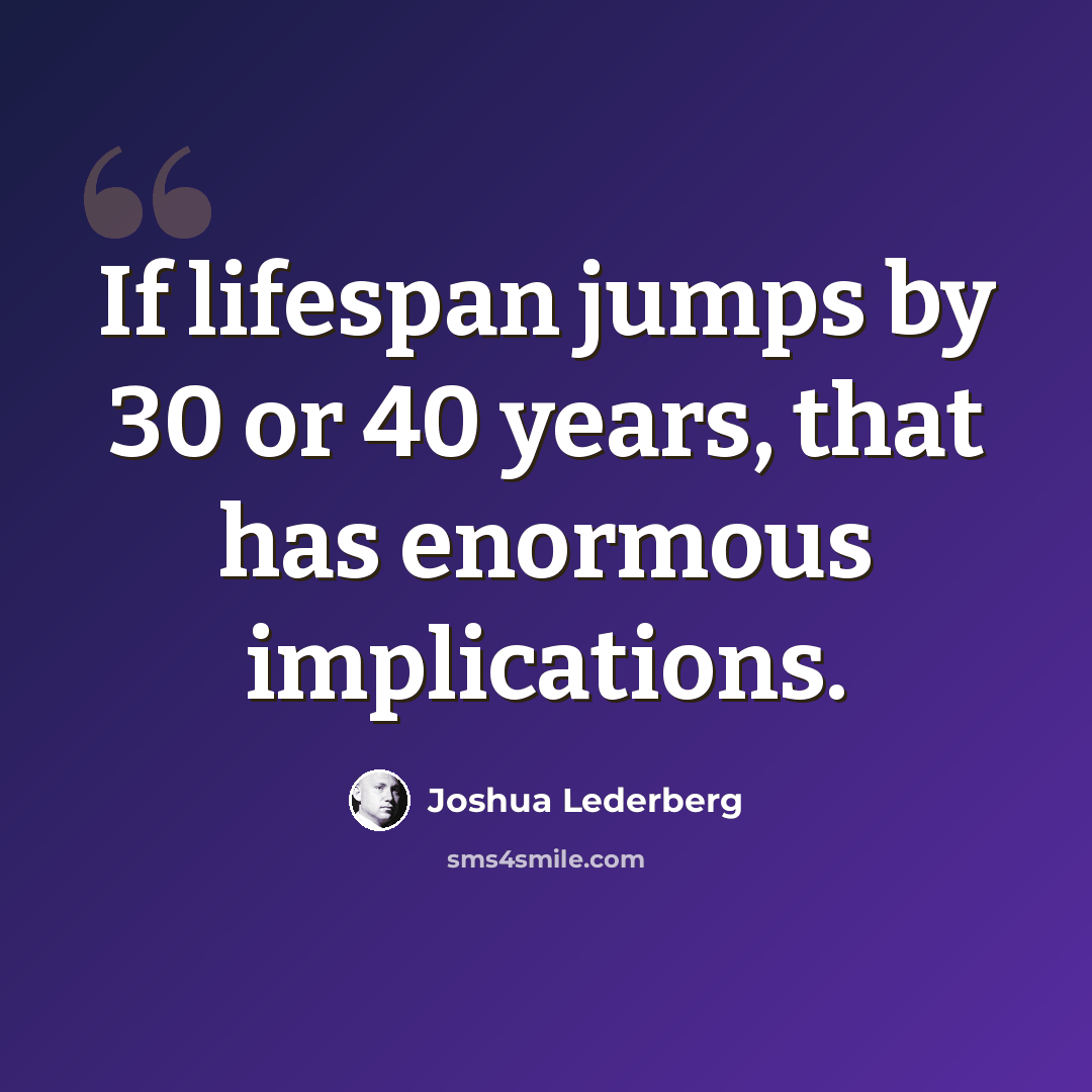 “If lifespan jumps by 30 or 40 years, that has enormous implications.” quote by Joshua Lederberg