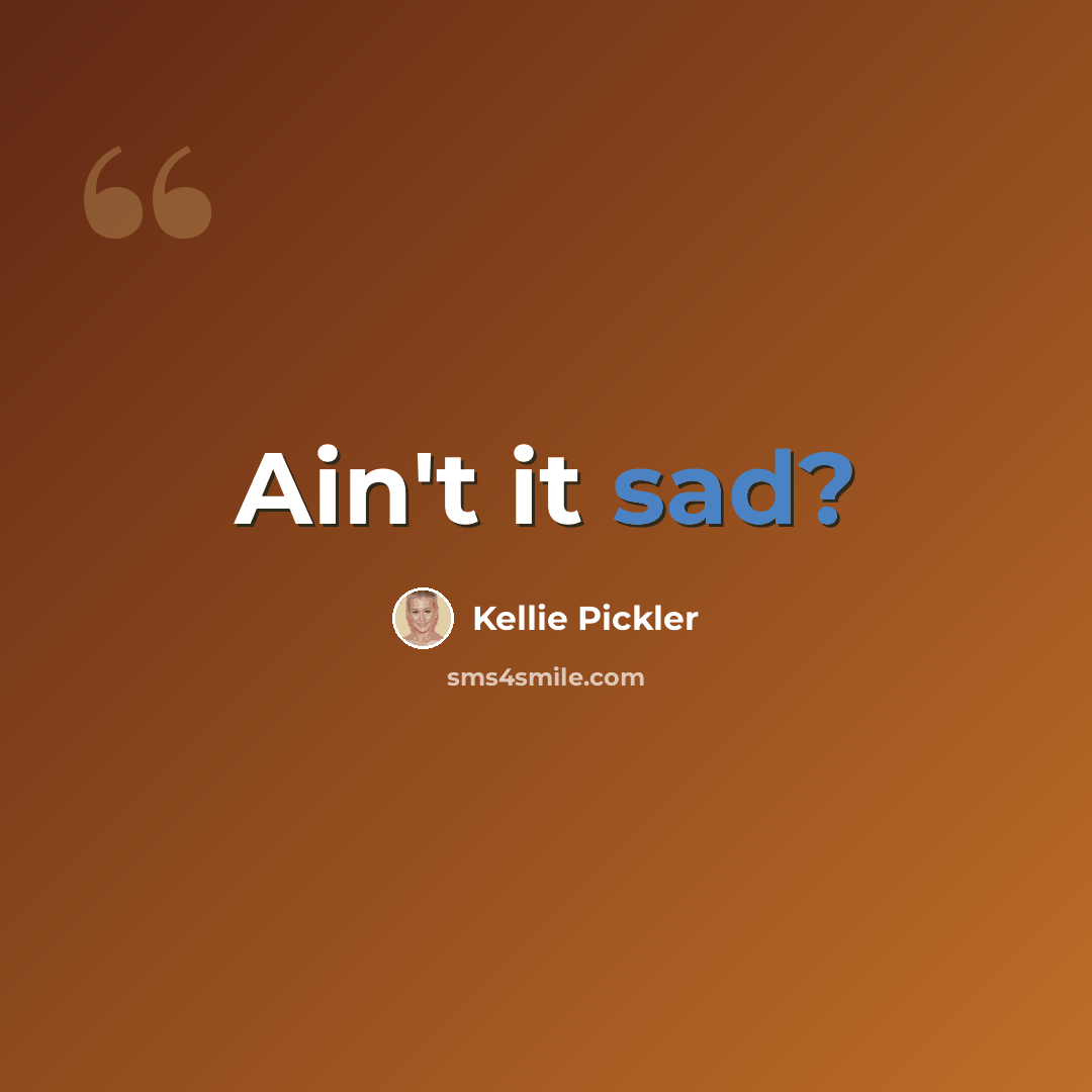 “Ain't it sad?” quote by Kellie Pickler