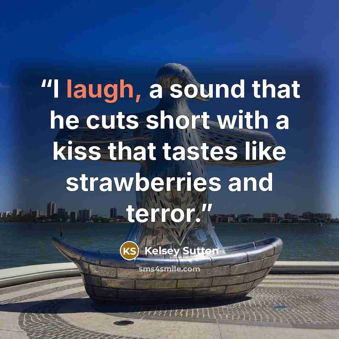 “I laugh, a sound that he cuts short with a kiss that tastes like strawberries and terror.” quote by Kelsey Sutton