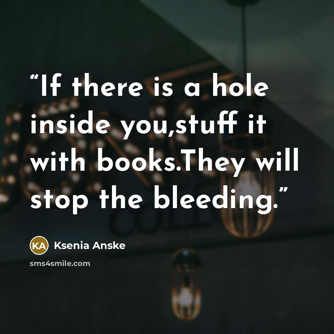 “If there is a hole inside you,stuff it with books.They will stop the bleeding.” quote by Ksenia Anske
