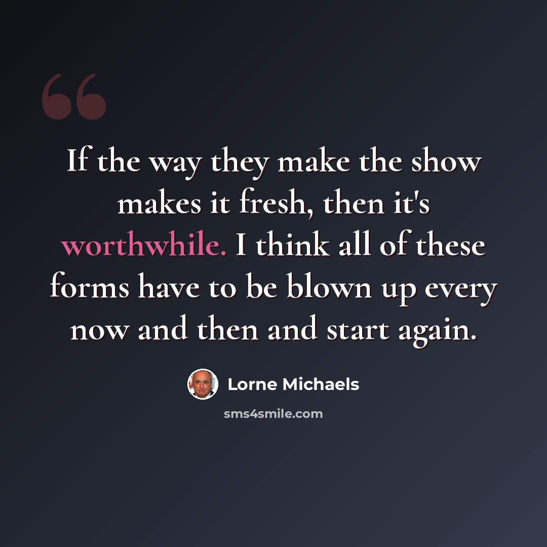 “If the way they make the show makes it fresh, then it's worthwhile. I think all of these forms have to be blown up every now and then and start again.” quote by Lorne Michaels