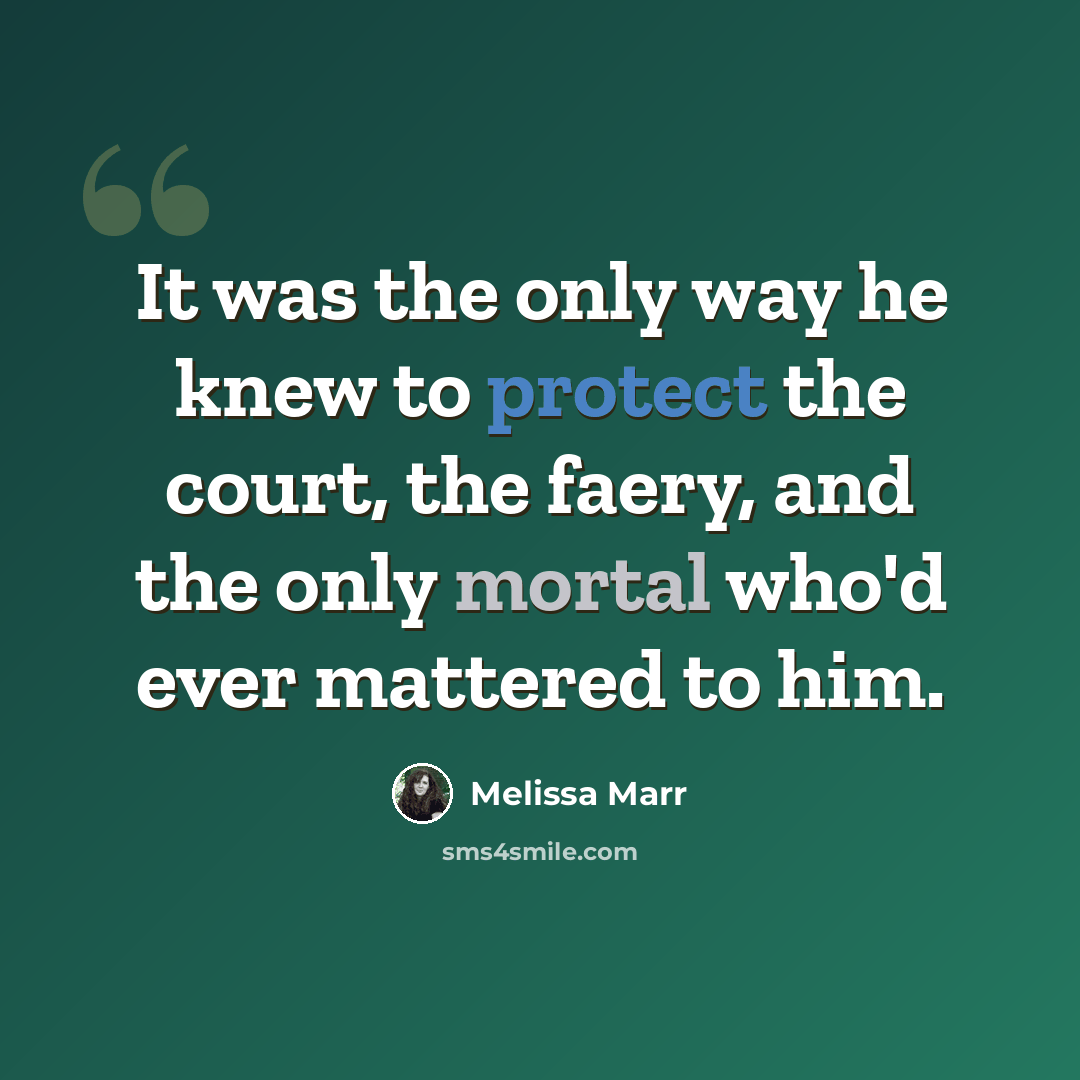 “It was the only way he knew to protect the court, the faery, and the only mortal who'd ever mattered to him.” quote by Melissa Marr
