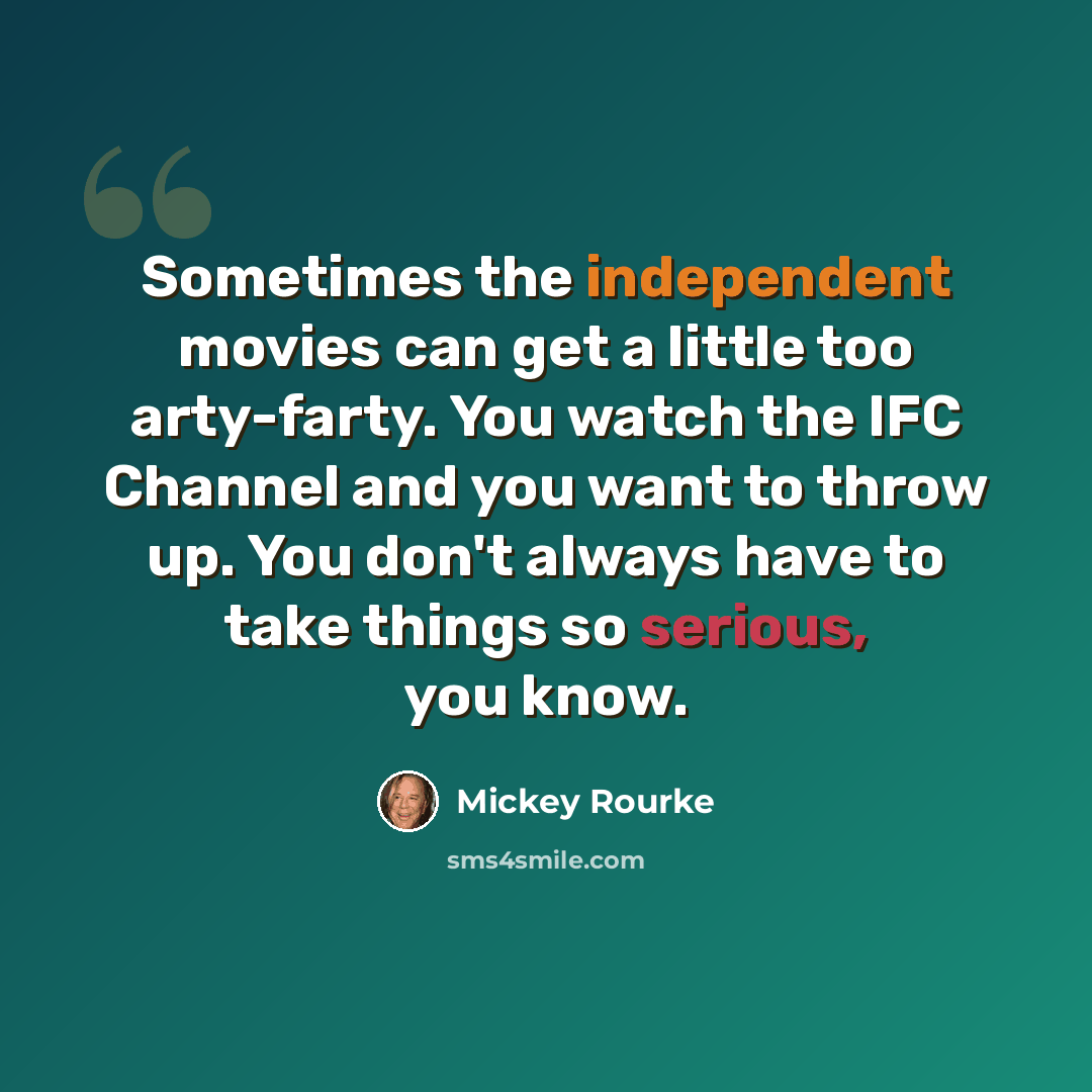 “Sometimes the independent movies can get a little too arty-farty. You watch the IFC Channel and you want to throw up. You don't always have to take things so serious, you know.” quote by Mickey Rourke