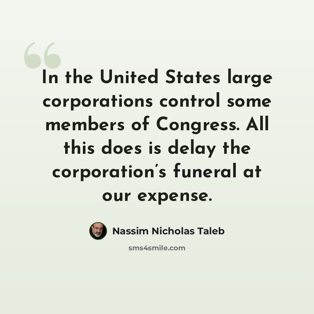 “In the United States large corporations control some members of Congress. All this does is delay the corporation’s funeral at our expense.” quote by Nassim Nicholas Taleb