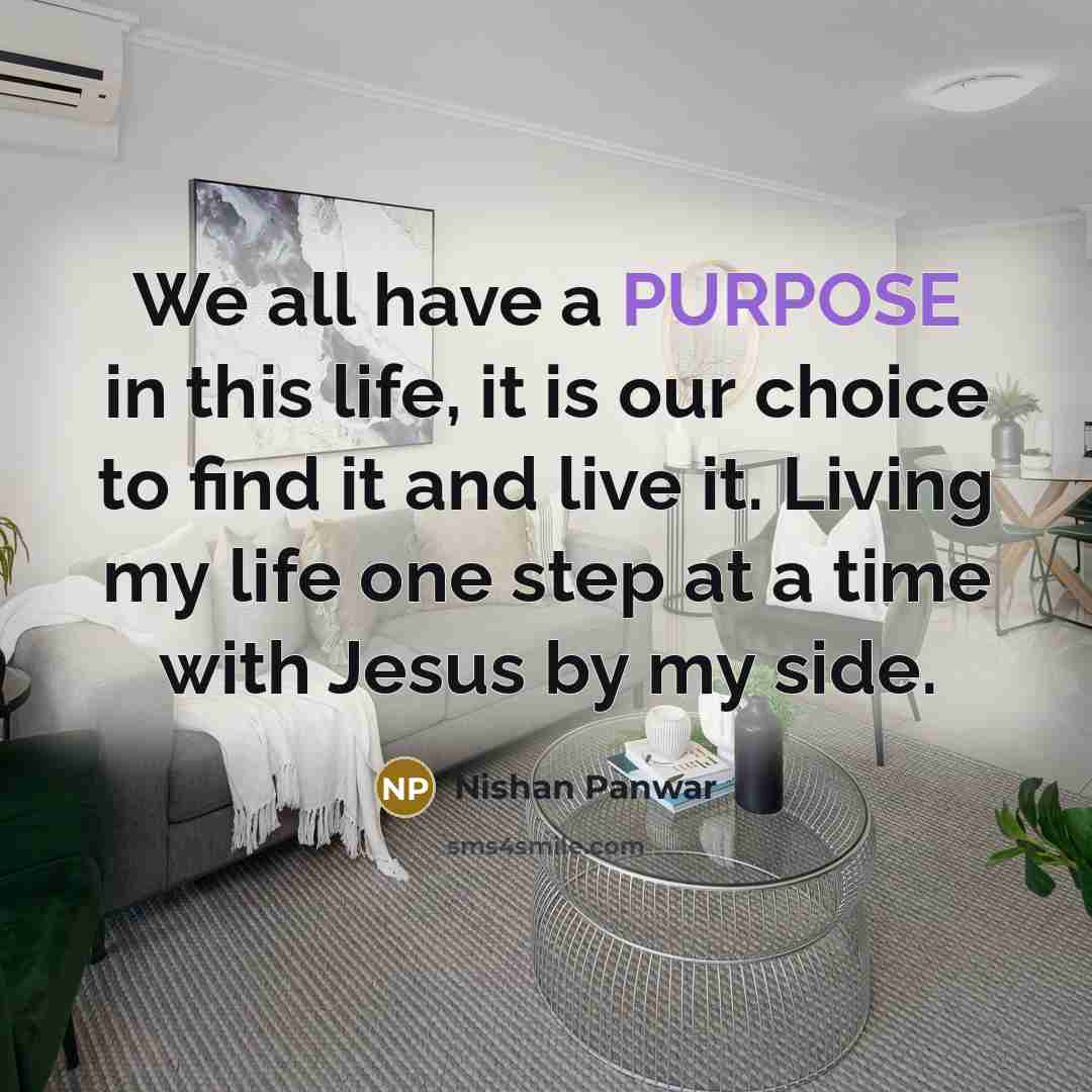“We all have a PURPOSE in this life, it is our choice to find it and live it. Living my life one step at a time with Jesus by my side.” quote by Nishan Panwar