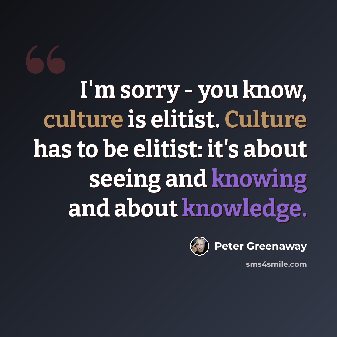 “I'm sorry - you know, culture is elitist. Culture has to be elitist: it's about seeing and knowing and about knowledge.” quote by Peter Greenaway