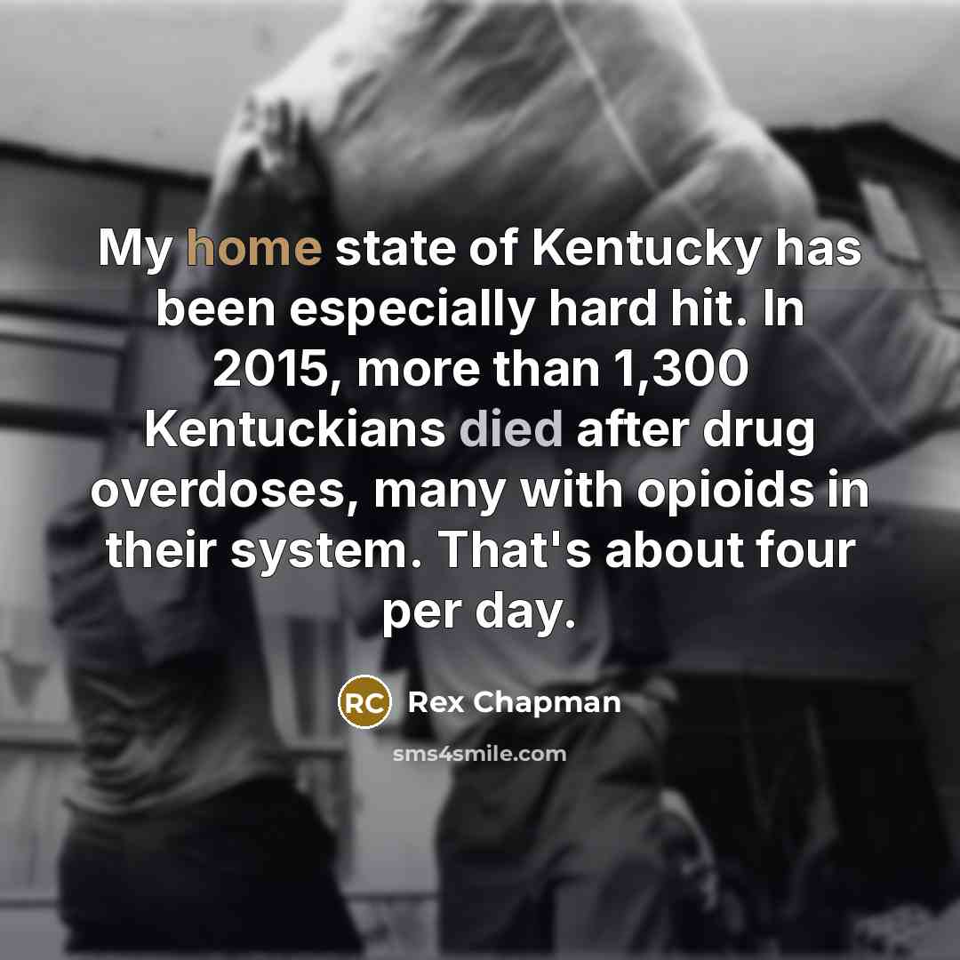 “My home state of Kentucky has been especially hard hit. In 2015, more than 1,300 Kentuckians died after drug overdoses, many with opioids in their system. That's about four per day.” quote by Rex Chapman