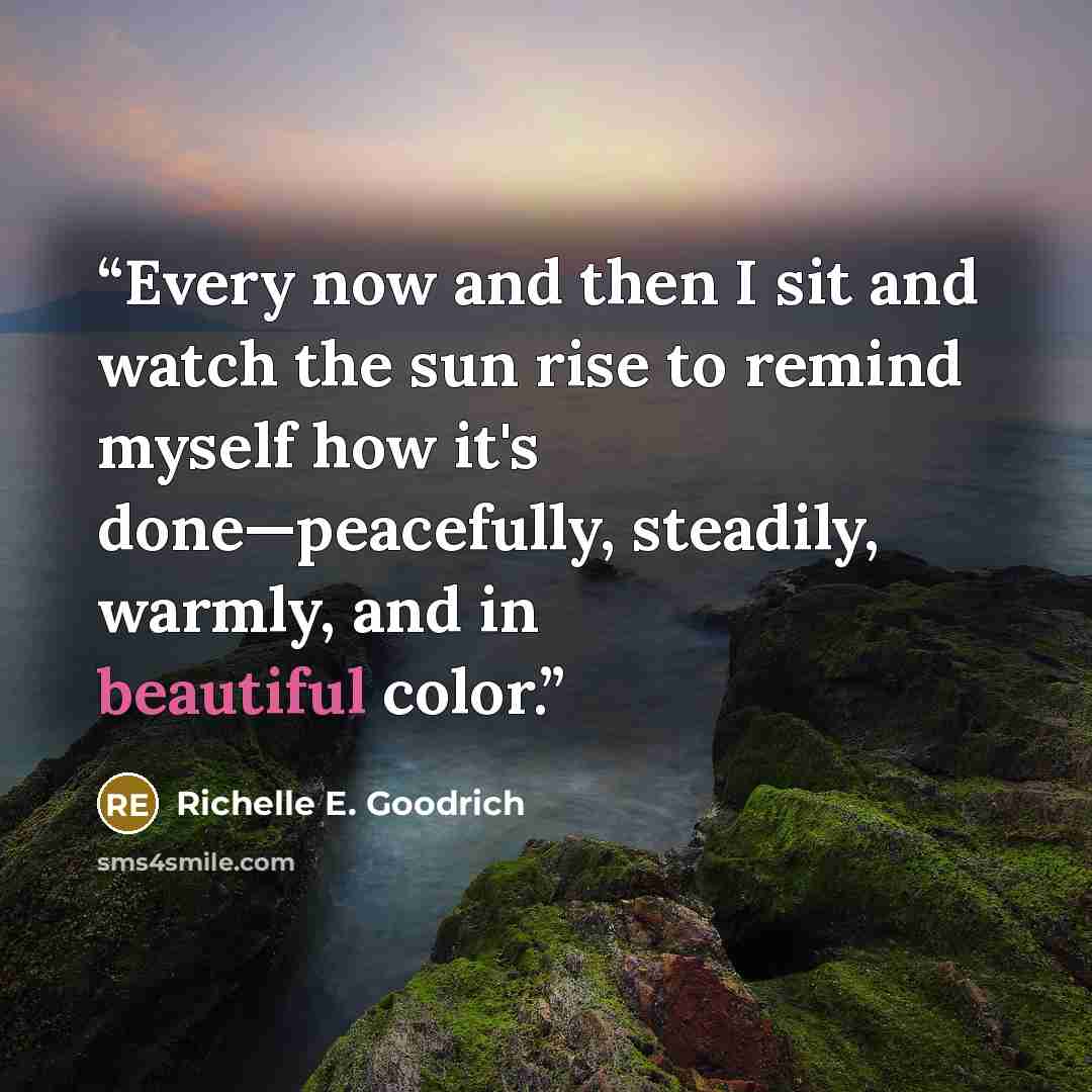 “Every now and then I sit and watch the sun rise to remind myself how it's done—peacefully, steadily, warmly, and in beautiful color.” quote by Richelle E. Goodrich