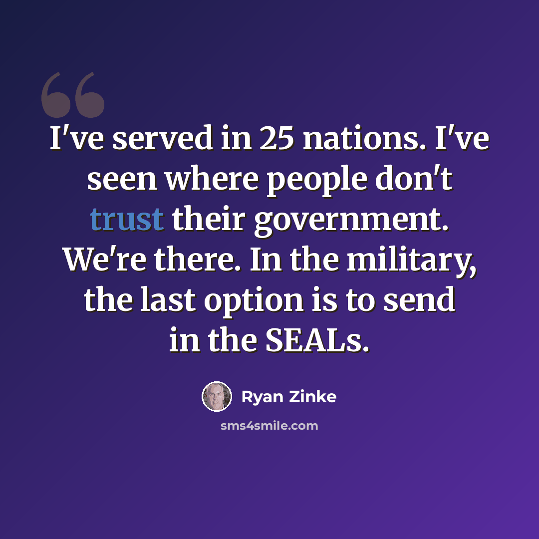 “I've served in 25 nations. I've seen where people don't trust their government. We're there. In the military, the last option is to send in the SEALs.” quote by Ryan Zinke