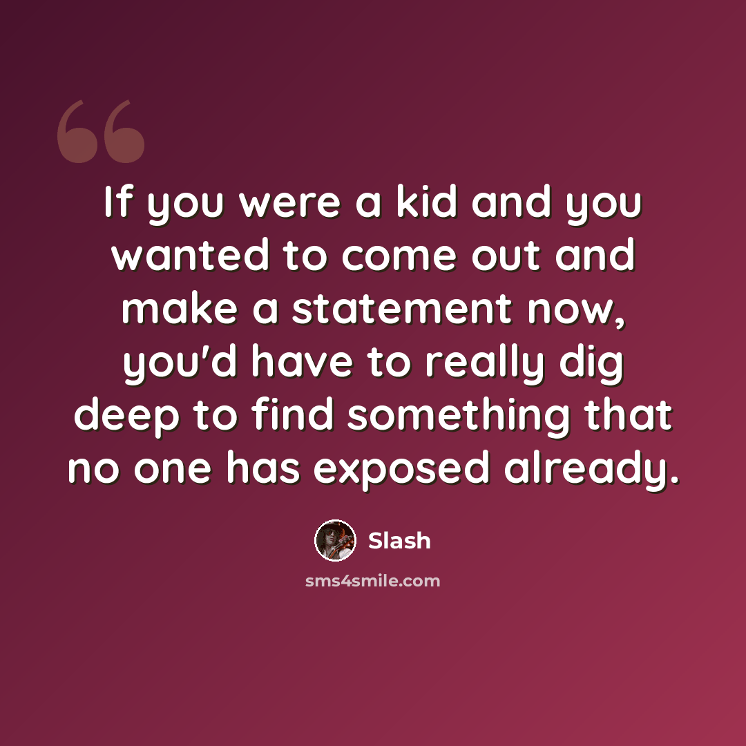 “If you were a kid and you wanted to come out and make a statement now, you'd have to really dig deep to find something that no one has exposed already.” quote by Slash