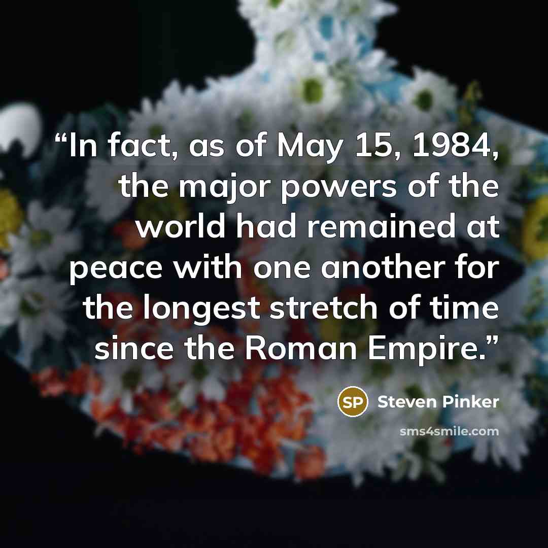 “In fact, as of May 15, 1984, the major powers of the world had remained at peace with one another for the longest stretch of time since the Roman Empire.” quote by Steven Pinker