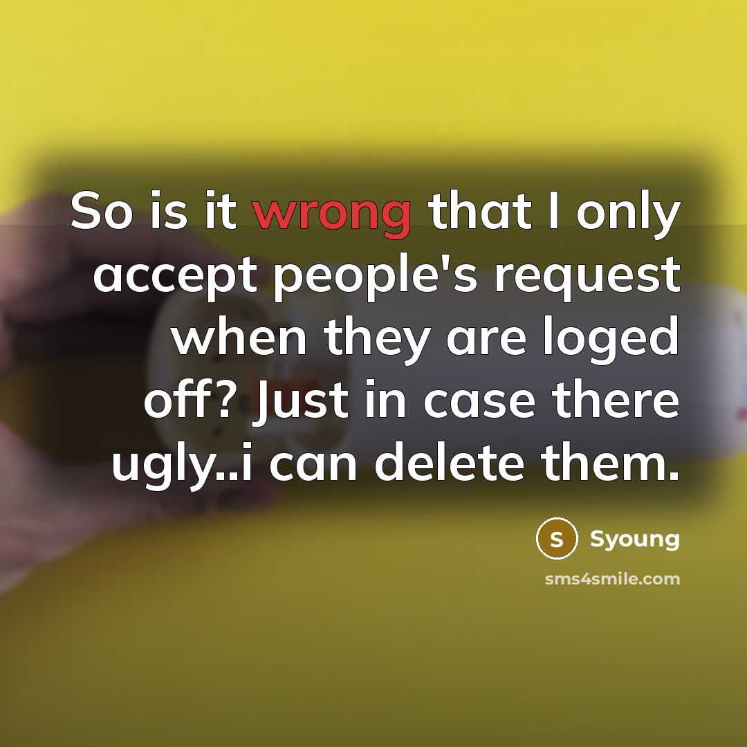 “So is it wrong that I only accept people's request when they are loged off? Just in case there ugly..i can delete them.” quote by Syoung