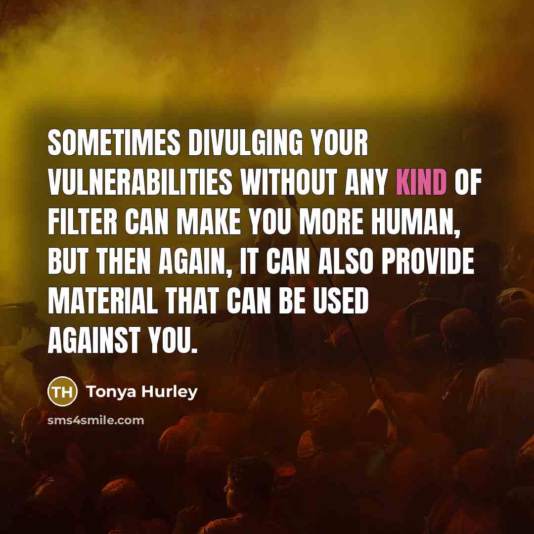 “Sometimes divulging your vulnerabilities without any kind of filter can make you more human, but then again, it can also provide material that can be used against you.” quote by Tonya Hurley