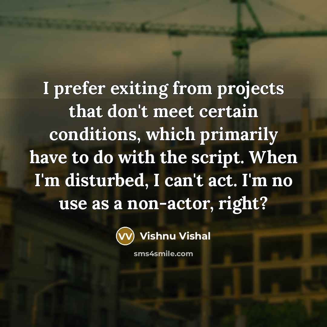 “I prefer exiting from projects that don't meet certain conditions, which primarily have to do with the script. When I'm disturbed, I can't act. I'm no use as a non-actor, right?” quote by Vishnu Vishal