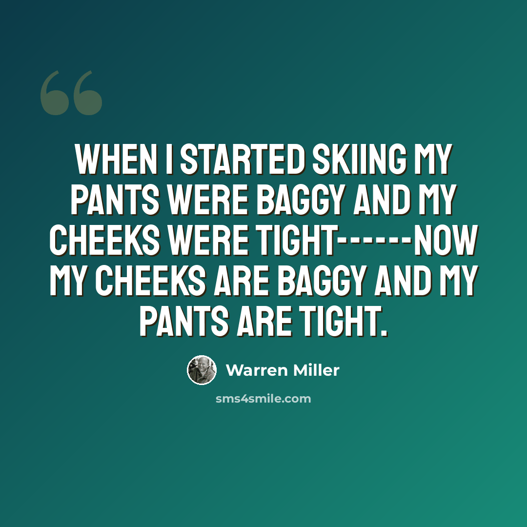 “When I started skiing my pants were baggy and my cheeks were tight------Now my cheeks are baggy and my pants are tight.” quote by Warren Miller