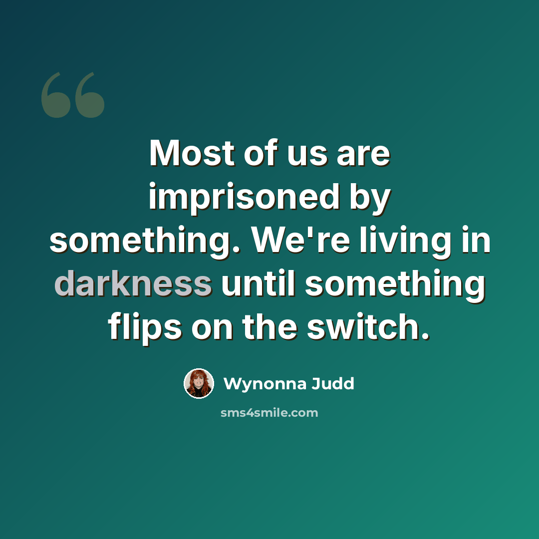 “Most of us are imprisoned by something. We're living in darkness until something flips on the switch.” quote by Wynonna Judd