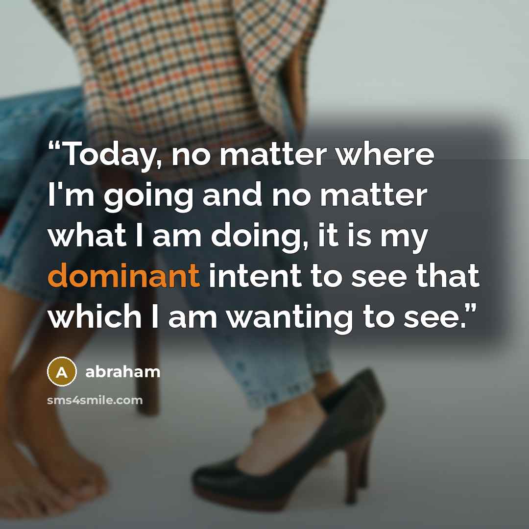 “Today, no matter where I'm going and no matter what I am doing, it is my dominant intent to see that which I am wanting to see.” quote by Abraham