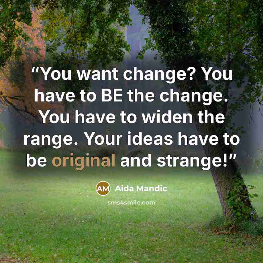 “You want change? You have to BE the change. You have to widen the range. Your ideas have to be original and strange!” quote by Aida Mandic