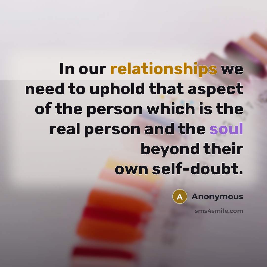 “In our relationships we need to uphold that aspect of the person which is the real person and the soul beyond their own self-doubt.” quote by Anonymous