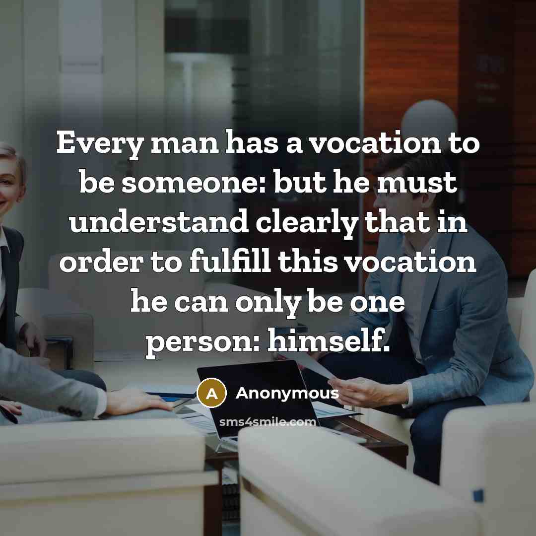 “Every man has a vocation to be someone: but he must understand clearly that in order to fulfill this vocation he can only be one person: himself.” quote by Anonymous