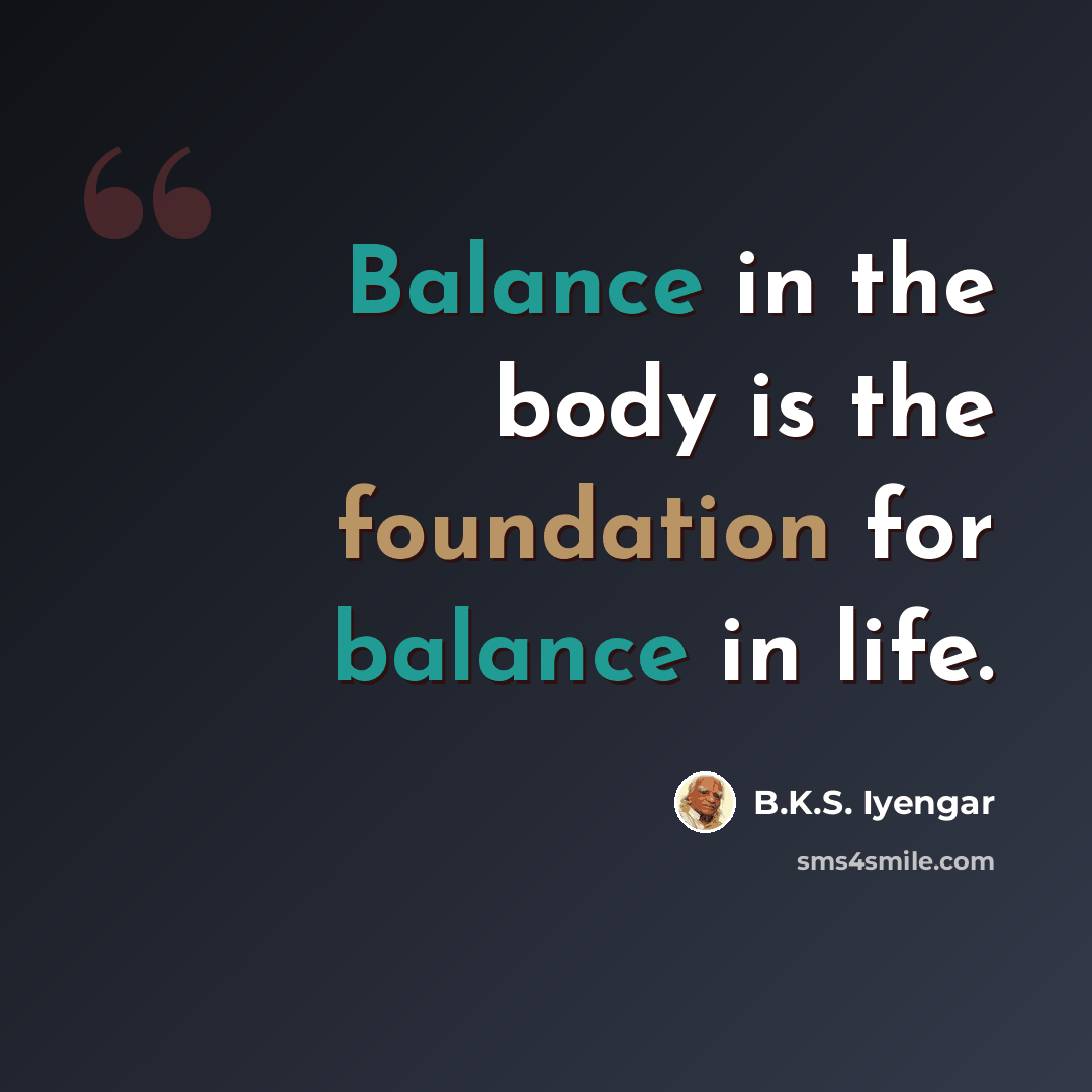 “Balance in the body is the foundation for balance in life.” quote by B.K.S. Iyengar