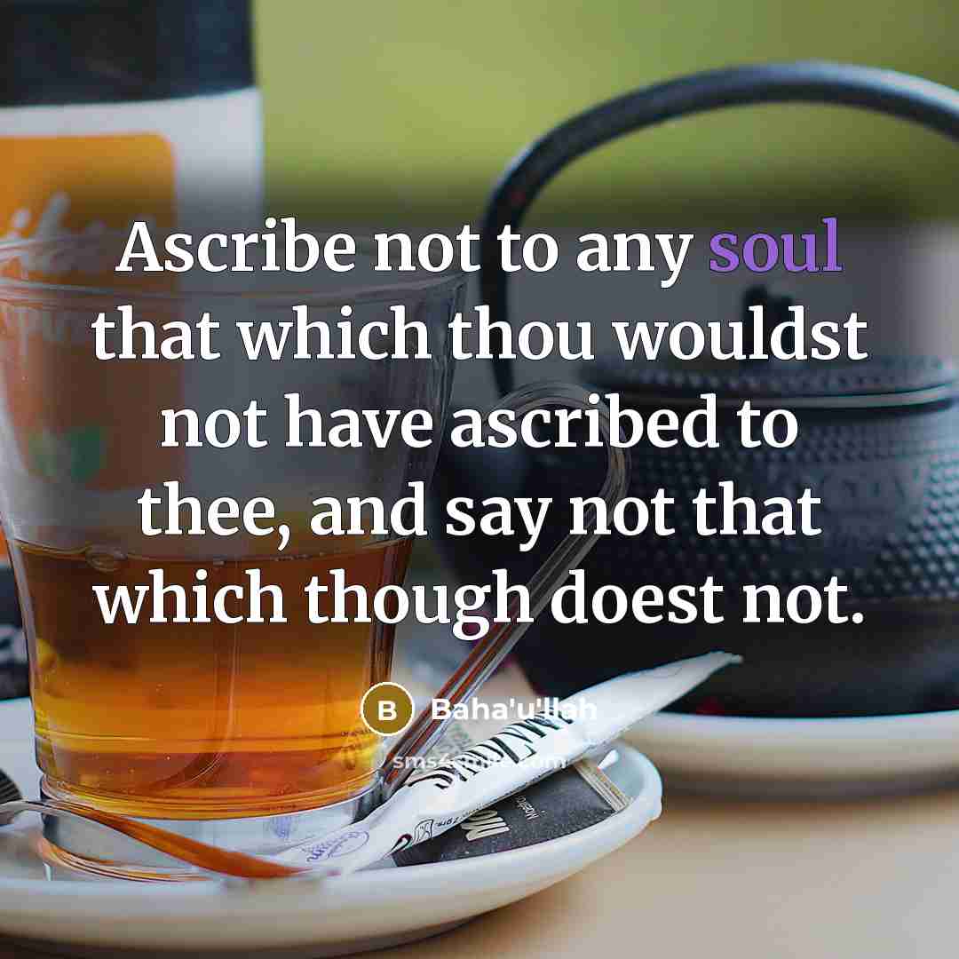“Ascribe not to any soul that which thou wouldst not have ascribed to thee, and say not that which though doest not.” quote by Bahá'u'lláh