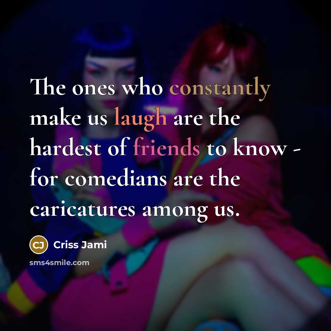 “The ones who constantly make us laugh are the hardest of friends to know - for comedians are the caricatures among us.” quote by Criss Jami