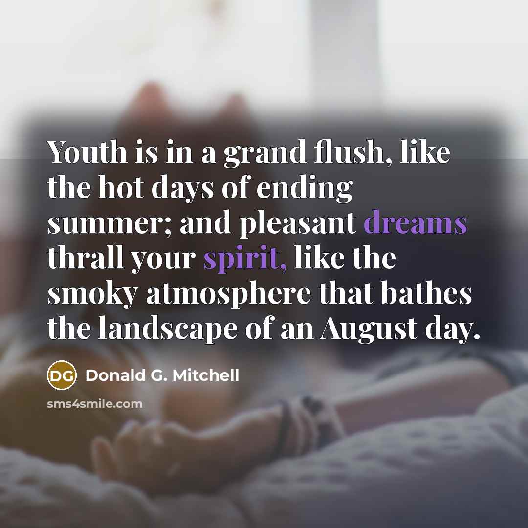 “Youth is in a grand flush, like the hot days of ending summer; and pleasant dreams thrall your spirit, like the smoky atmosphere that bathes the landscape of an August day.” quote by Donald G. Mitchell