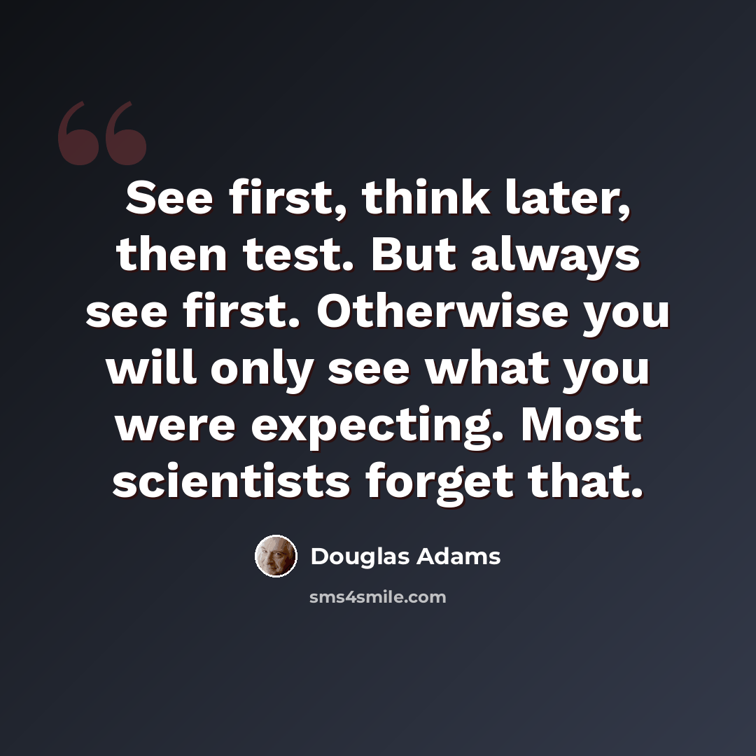“See first, think later, then test. But always see first. Otherwise you will only see what you were expecting. Most scientists forget that.” quote by Douglas Adams