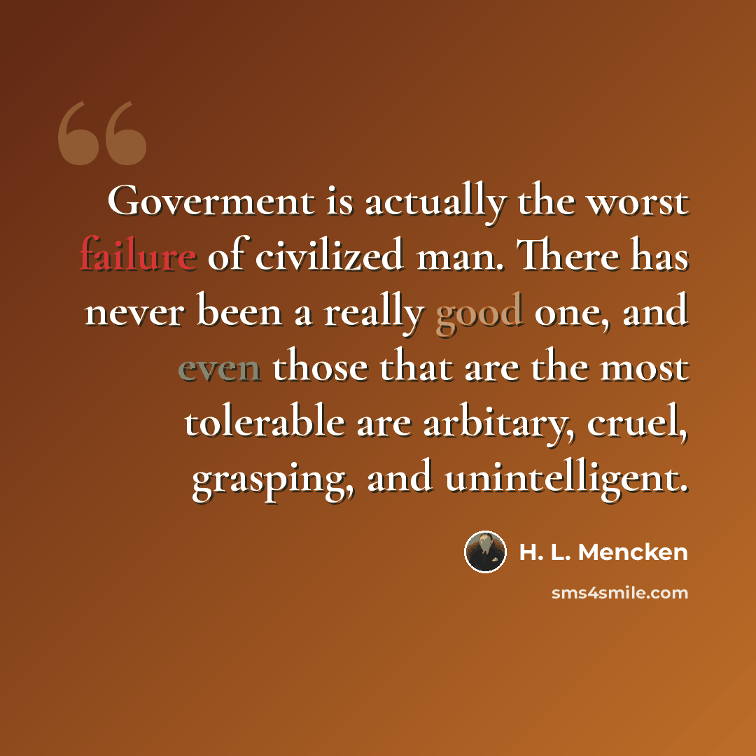 “Goverment is actually the worst failure of civilized man. There has never been a really good one, and even those that are the most tolerable are arbitary, cruel, grasping, and unintelligent.” quote by H. L. Mencken