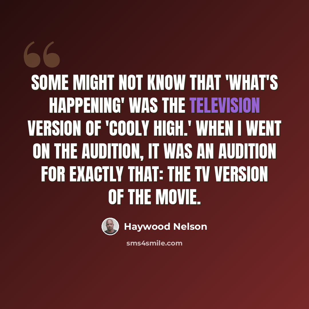 “Some might not know that 'What's Happening' was the television version of 'Cooly High.' When I went on the audition, it was an audition for exactly that: the TV version of the movie.” quote by Haywood Nelson