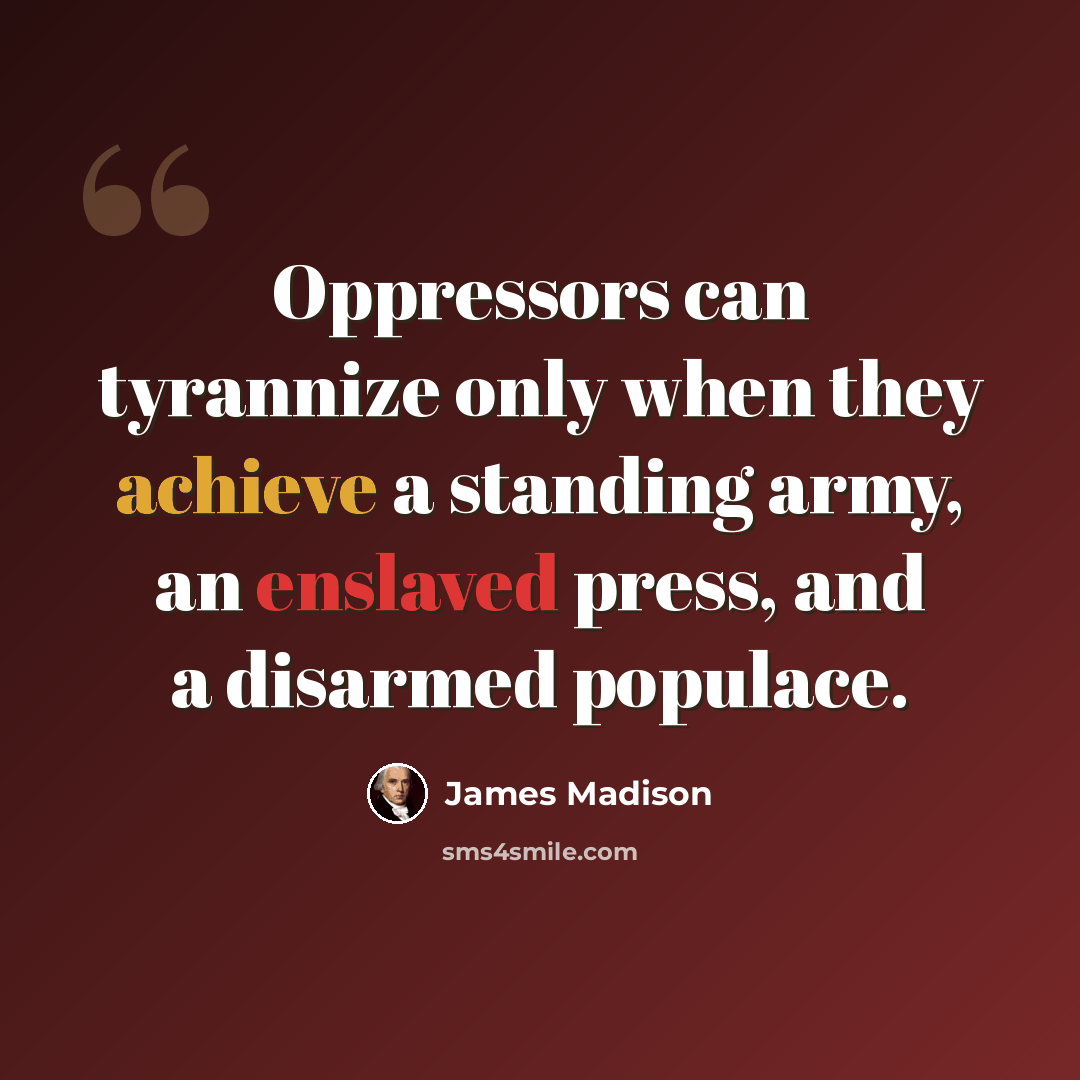 “Oppressors can tyrannize only when they achieve a standing army, an enslaved press, and a disarmed populace.” quote by James Madison
