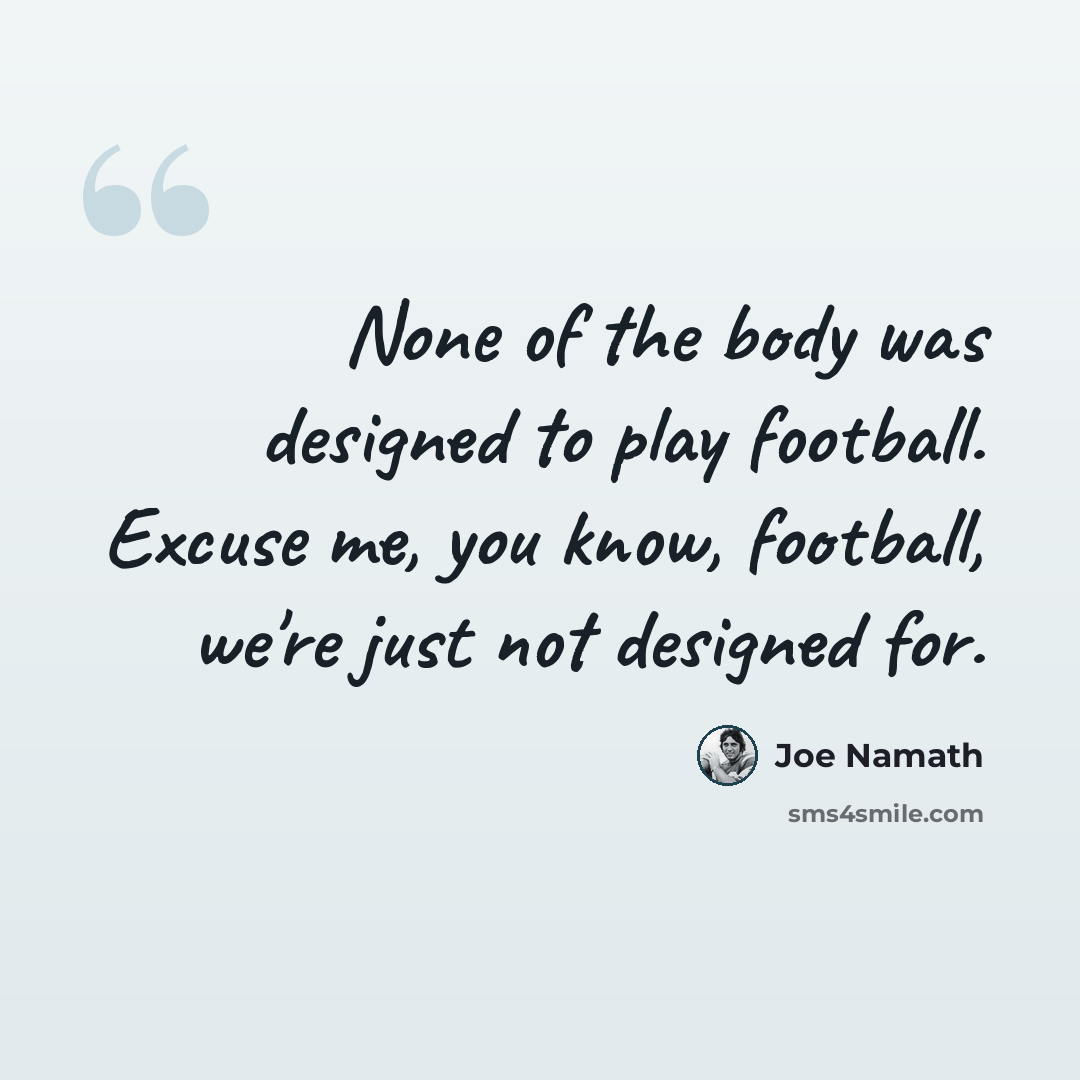“None of the body was designed to play football. Excuse me, you know, football, we're just not designed for.” quote by Joe Namath