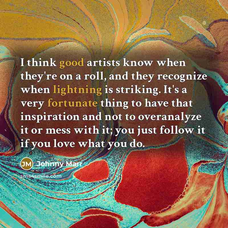 “I think good artists know when they're on a roll, and they recognize when lightning is striking. It's a very fortunate thing to have that inspiration and not to overanalyze it or mess with it; you just follow it if you love what you do.” quote by Johnny Marr