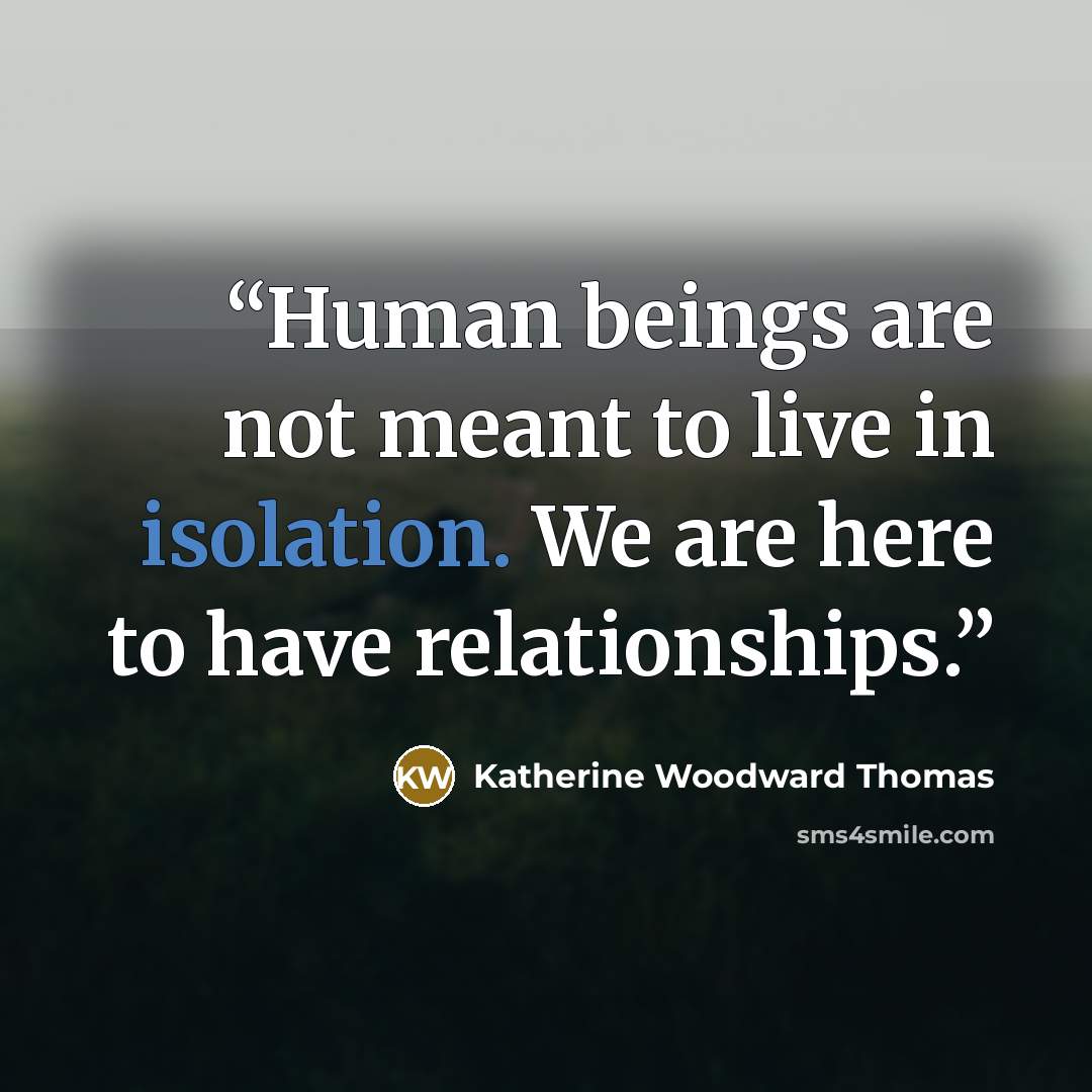 “Human beings are not meant to live in isolation. We are here to have relationships.” quote by Katherine Woodward Thomas