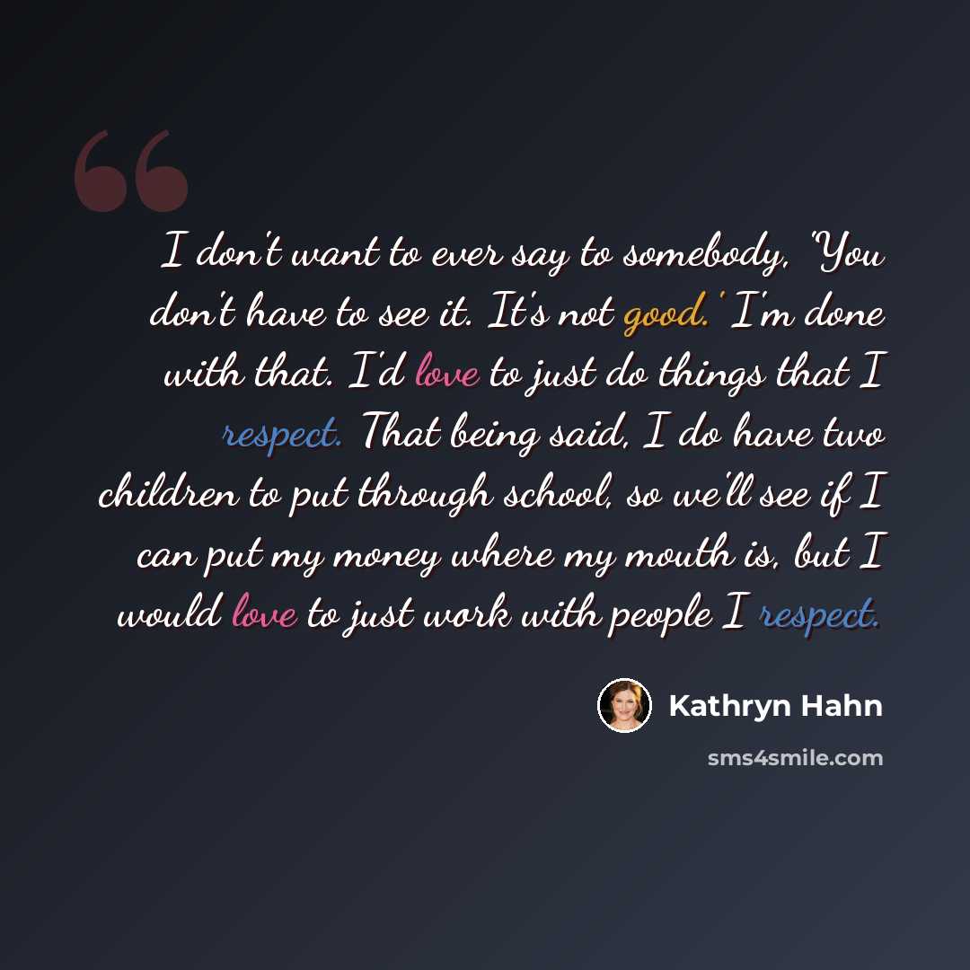 “I don't want to ever say to somebody, 'You don't have to see it. It's not good.' I'm done with that. I'd love to just do things that I respect. That being said, I do have two children to put through school, so we'll see if I can put my money where my mouth is, but I would love to just work with…” quote by Kathryn Hahn
