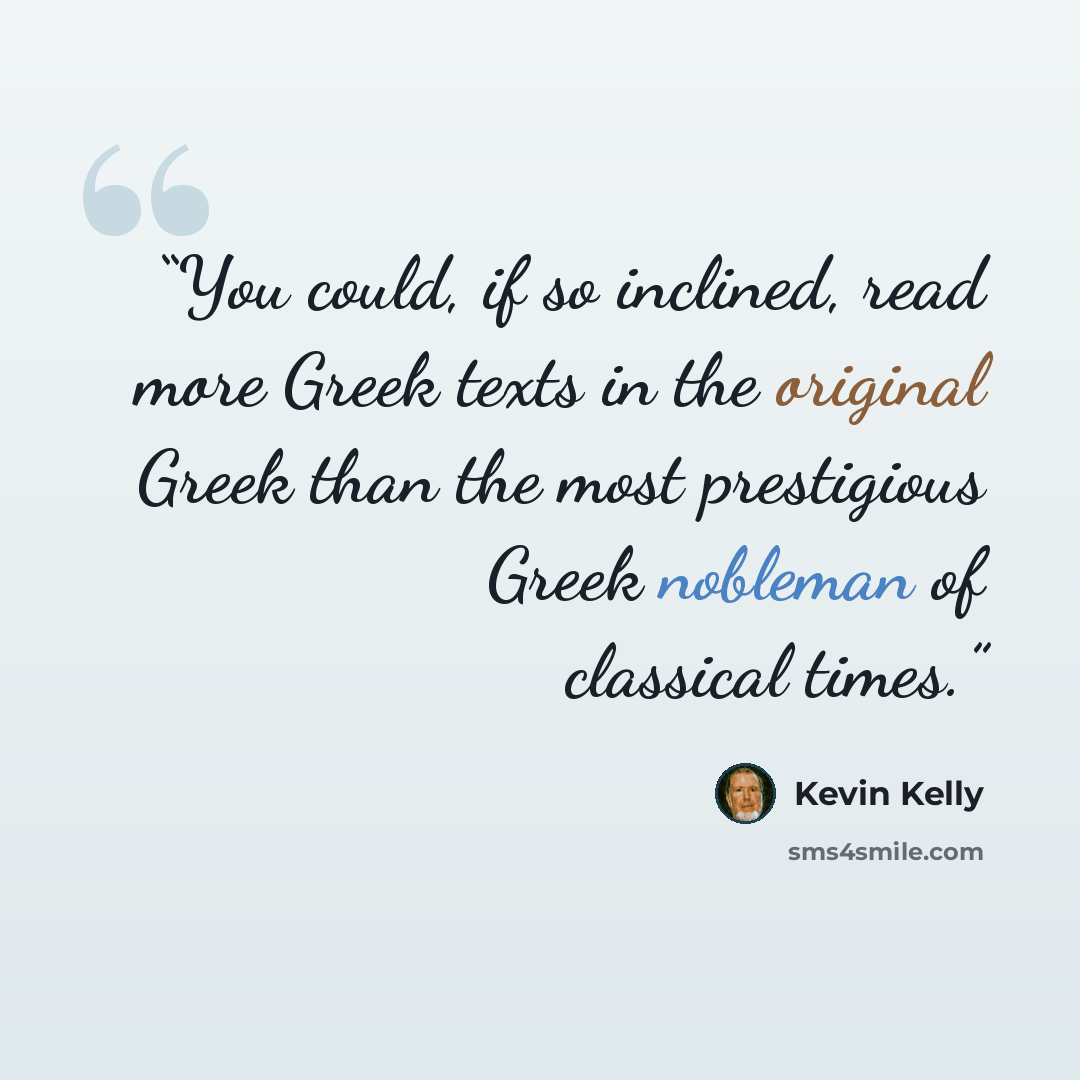 “You could, if so inclined, read more Greek texts in the original Greek than the most prestigious Greek nobleman of classical times.” quote by Kevin Kelly