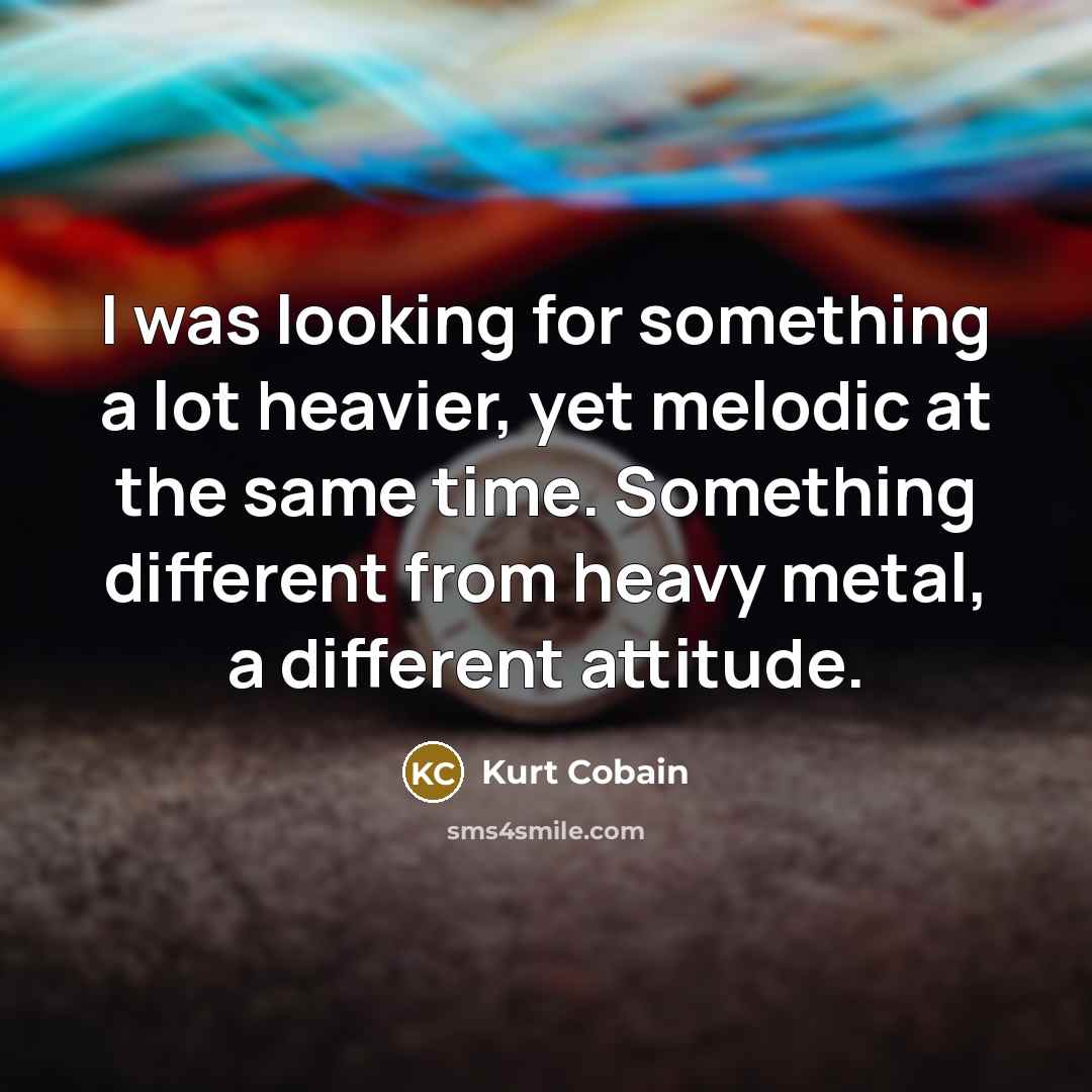 “I was looking for something a lot heavier, yet melodic at the same time. Something different from heavy metal, a different attitude.” quote by Kurt Cobain