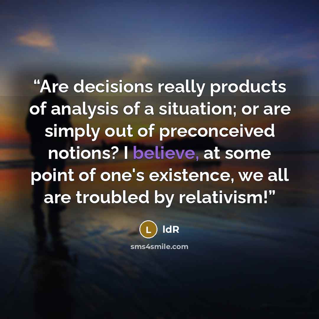 “Are decisions really products of analysis of a situation; or are simply out of preconceived notions? I believe, at some point of one's existence, we all are troubled by relativism!” quote by ldR