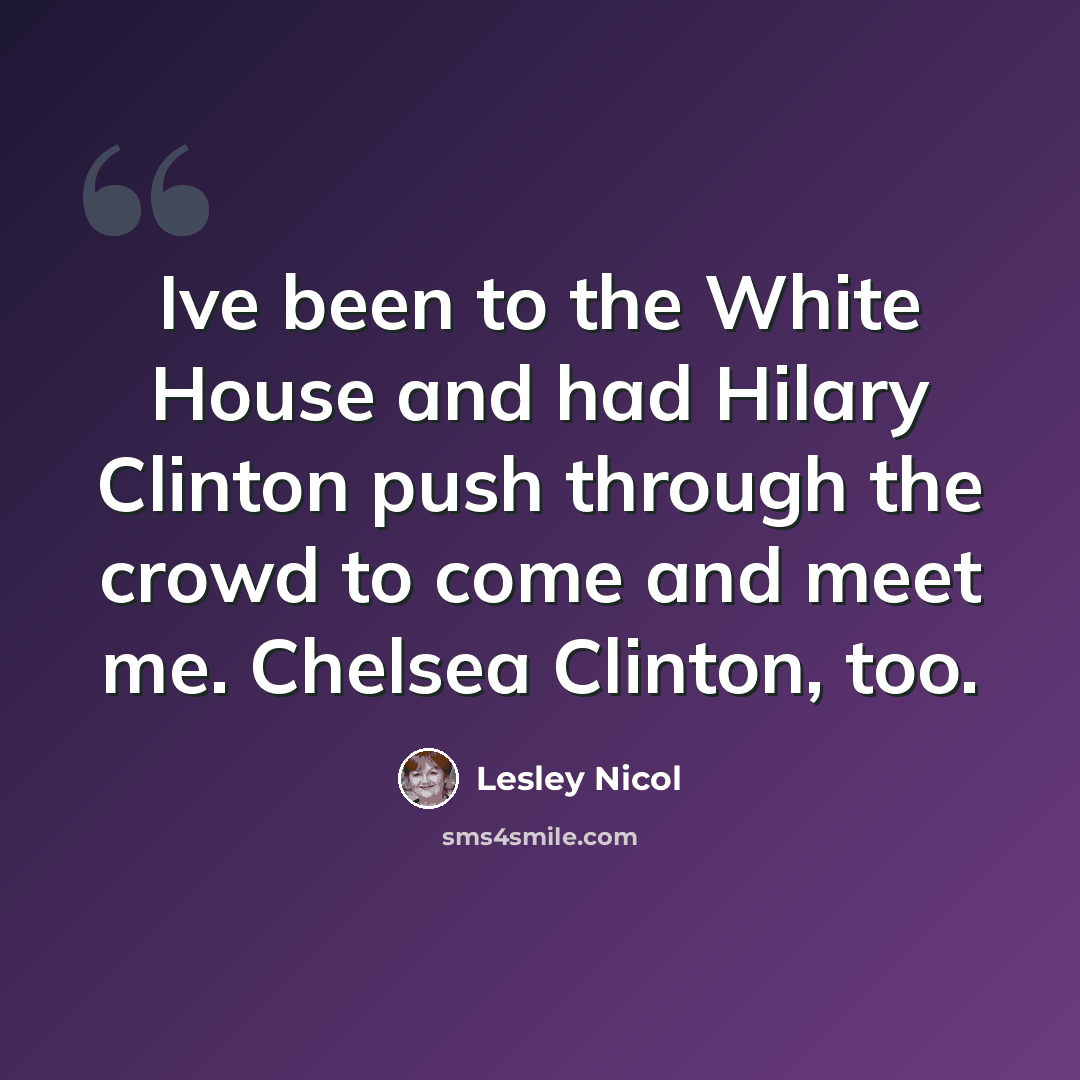 “Ive been to the White House and had Hilary Clinton push through the crowd to come and meet me. Chelsea Clinton, too.” quote by Lesley Nicol