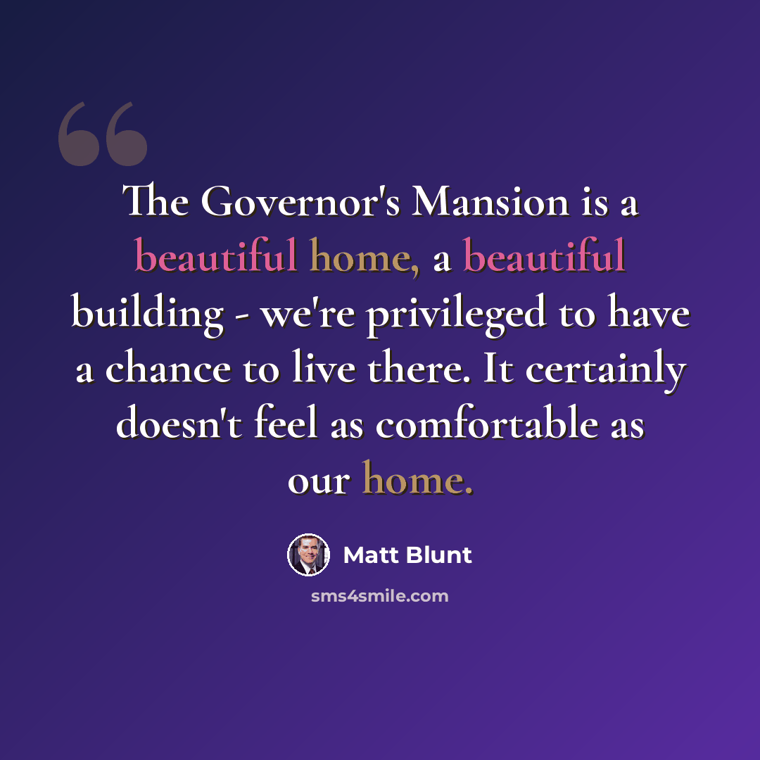 “The Governor's Mansion is a beautiful home, a beautiful building - we're privileged to have a chance to live there. It certainly doesn't feel as comfortable as our home.” quote by Matt Blunt