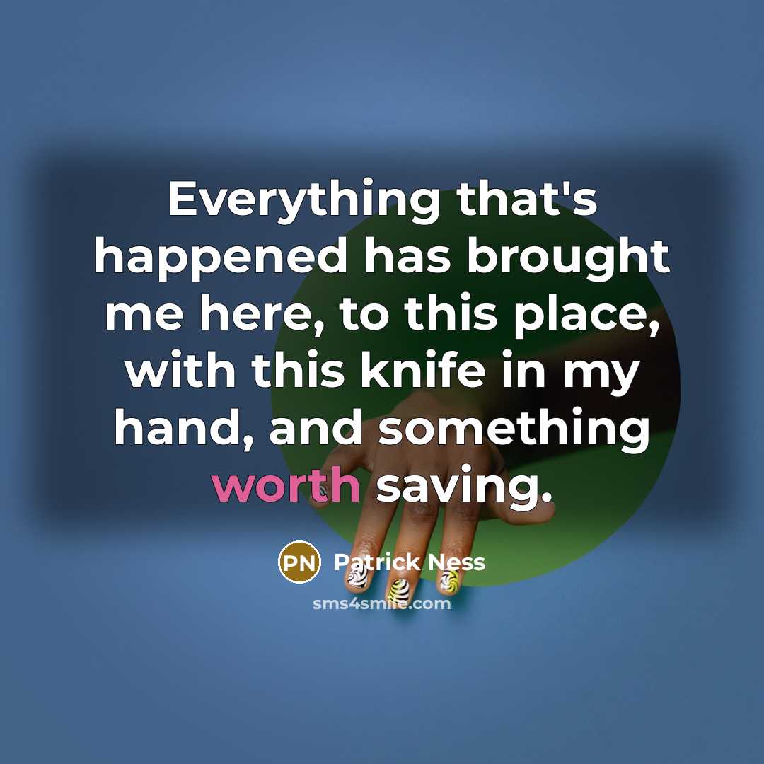 “Everything that's happened has brought me here, to this place, with this knife in my hand, and something worth saving.” quote by Patrick Ness