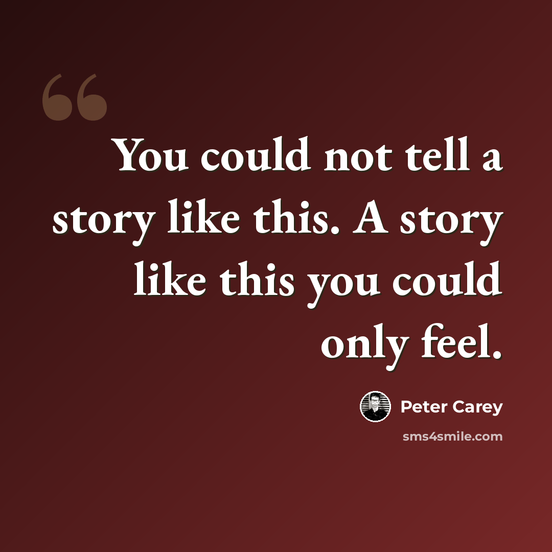 “You could not tell a story like this. A story like this you could only feel.” quote by Peter Carey
