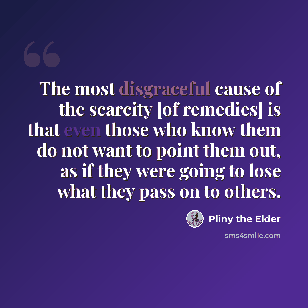 “The most disgraceful cause of the scarcity [of remedies] is that even those who know them do not want to point them out, as if they were going to lose what they pass on to others.” quote by Pliny the Elder