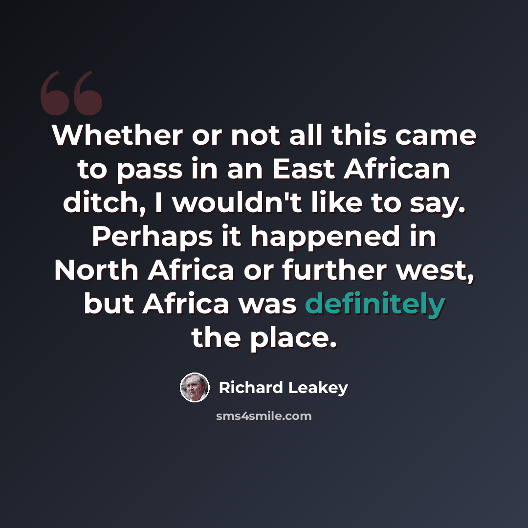 “Whether or not all this came to pass in an East African ditch, I wouldn't like to say. Perhaps it happened in North Africa or further west, but Africa was definitely the place.” quote by Richard Leakey