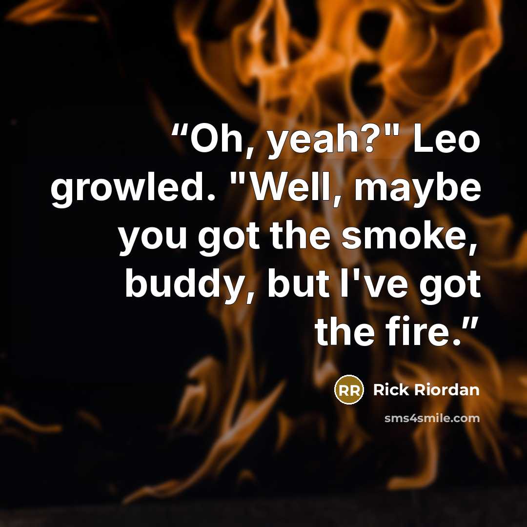 “Oh, yeah?" Leo growled. "Well, maybe you got the smoke, buddy, but I've got the fire.” quote by Rick Riordan