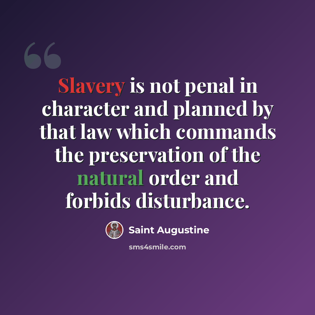 “Slavery is not penal in character and planned by that law which commands the preservation of the natural order and forbids disturbance.” quote by Saint Augustine