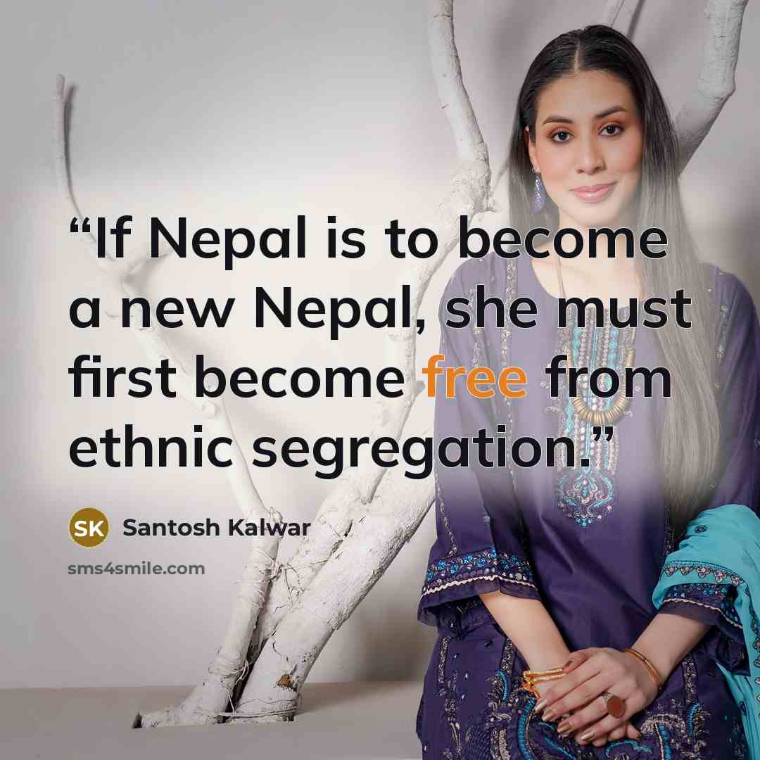 “If Nepal is to become a new Nepal, she must first become free from ethnic segregation.” quote by Santosh Kalwar