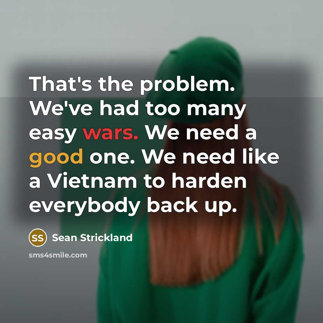 “That's the problem. We've had too many easy wars. We need a good one. We need like a Vietnam to harden everybody back up.” quote by Sean Strickland